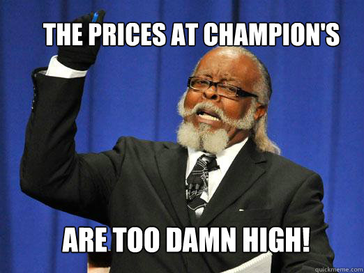 The prices at champion's  Are too damn high!  the rent is to dam high