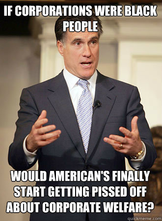 IF CORPORATIONS WERE BLACK PEOPLE WOULD AMERICAN'S FINALLY START GETTING PISSED OFF ABOUT CORPORATE WELFARE?  Relatable Romney