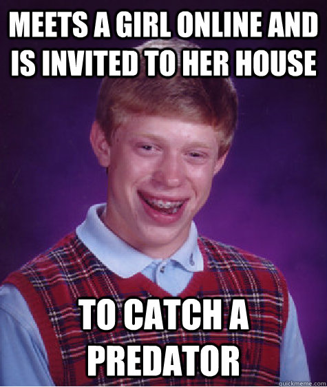 Meets a girl online and is invited to her house To Catch a Predator  Bad Luck Brian