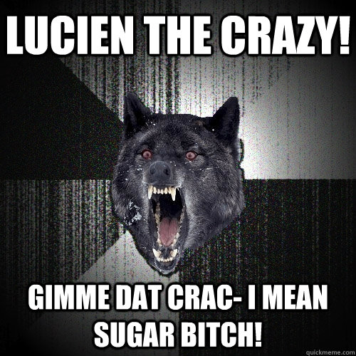 LUCIEN THE CRAZY! GIMME DAT CRAC- I MEAN SUGAR BITCH!  Insanity Wolf