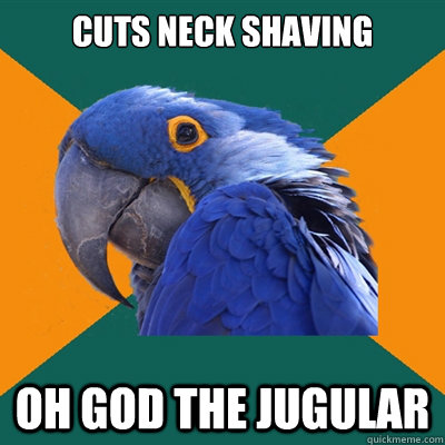 cuts neck shaving oh god the jugular  Paranoid Parrot