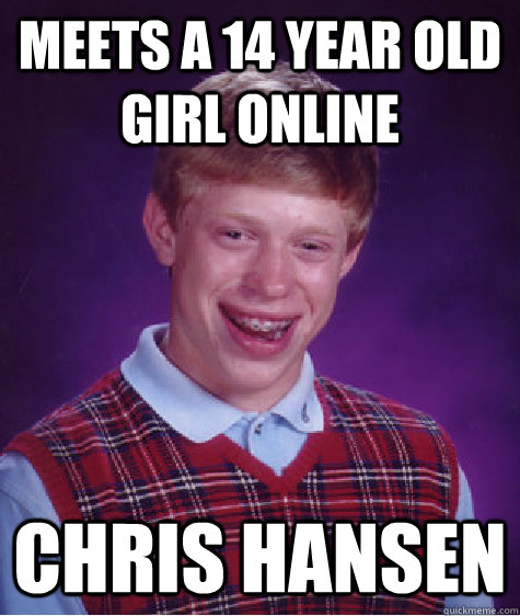 Meets a 14 year old girl online Chris hansen  Bad Luck Brian