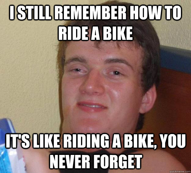 I still remember how to ride a bike It's like riding a bike, you never forget  10 Guy