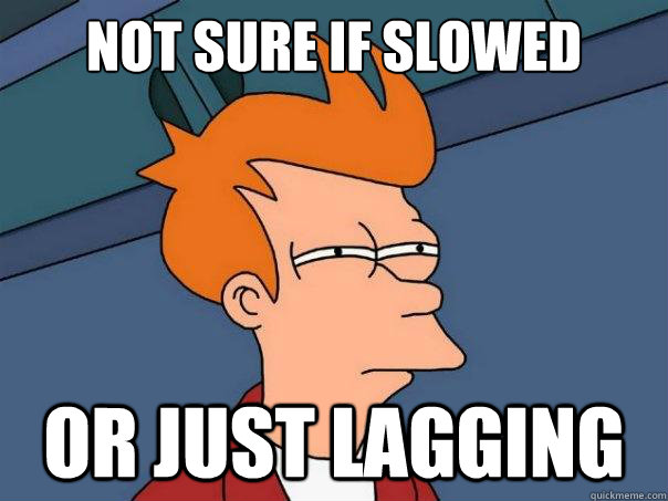 Not sure if Slowed or just lagging  Futurama Fry