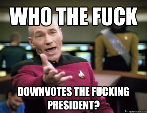 Who the fuck downvotes the fucking president?  Annoyed Picard HD