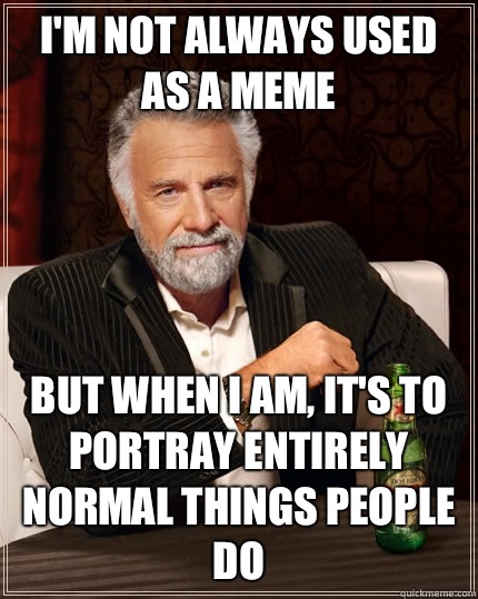 i'm not always used as a meme but when i am, it's to portray entirely normal things people do  The Most Interesting Man In The World