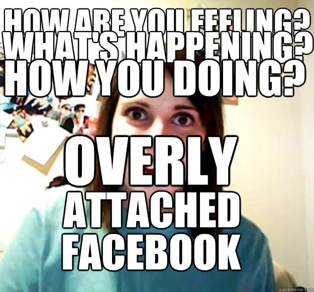 How you doing? What's happening? How are you feeling? overly Attached facebook  Overly Attached Girlfriend