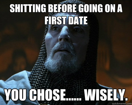 Shitting before going on a first date you chose...... wisely. - Shitting before going on a first date you chose...... wisely.  indy knight