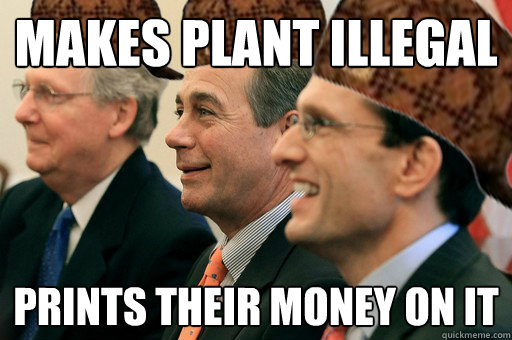 Makes plant illegal prints their money on it - Makes plant illegal prints their money on it  Scumbag Government