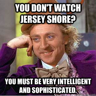 You don't watch jersey shore? You must be very intelligent and sophisticated.  Condescending Wonka