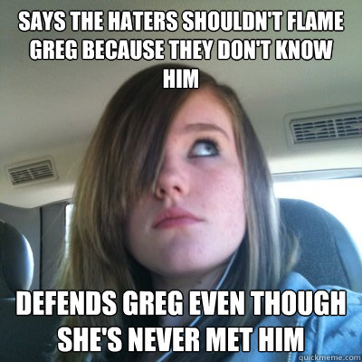 Says the haters shouldn't flame Greg because they don't know him Defends Greg even though she's never met him  Hypocritical Onision Fangirl