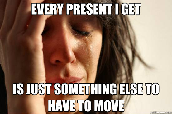 Every present I get Is just something else to have to move  First World Problems