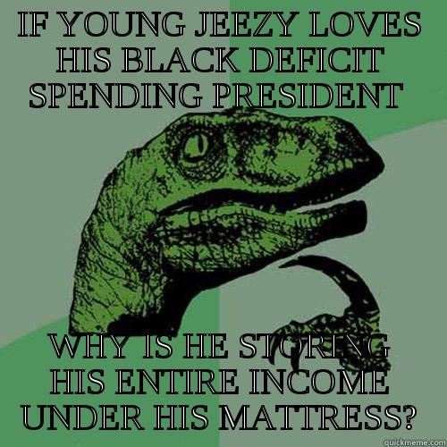 IF YOUNG JEEZY LOVES HIS BLACK DEFICIT SPENDING PRESIDENT  WHY IS HE STORING HIS ENTIRE INCOME UNDER HIS MATTRESS? Philosoraptor