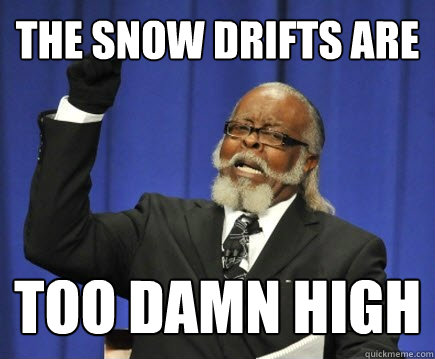 The snow drifts are too damn high  Too Damn High