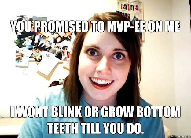 
You promised to MVP-EE on Me I wont Blink or Grow Bottom Teeth till you Do.  Overly Attached Girlfriend
