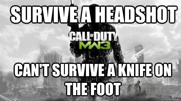 Survive a headshot Can't survive a knife on the foot  