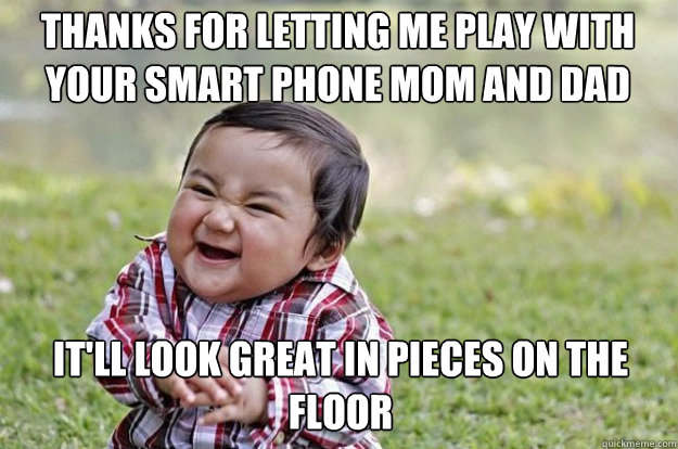 Thanks for letting me play with your smart phone mom and dad  It'll look great in pieces on the floor
 - Thanks for letting me play with your smart phone mom and dad  It'll look great in pieces on the floor
  Evil Toddler