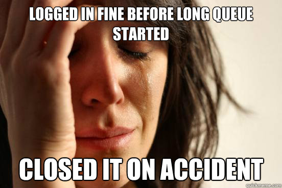 Logged in fine before long queue started Closed it on accident  First World Problems