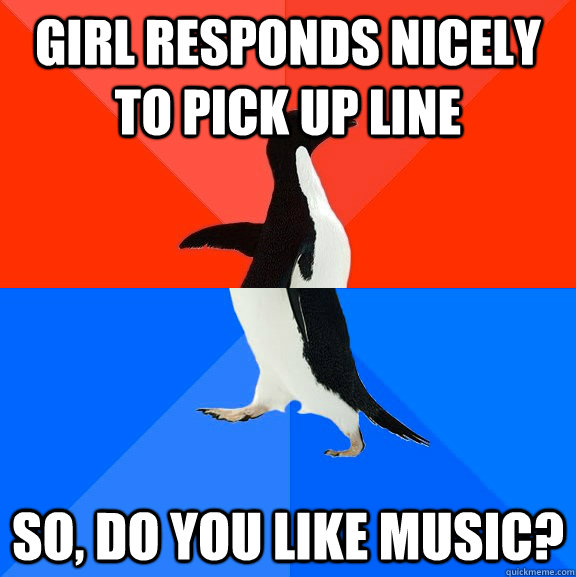 Girl responds nicely to pick up line so, do you like music?  Socially Awesome Awkward Penguin