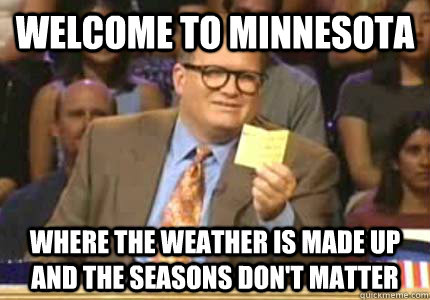 welcome to minnesota Where the weather is made up and the seasons don't matter  Whose Line