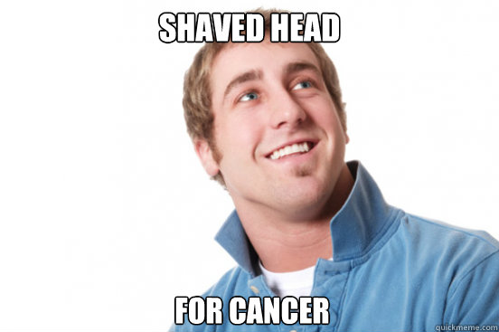 Shaved head for cancer  Misunderstood Douchebag