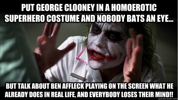 Put George Clooney in a homoerotic superhero costume and nobody bats an eye...  but talk about Ben Affleck playing on the screen what he already does in real life, and everybody loses their mind!!  Joker Mind Loss