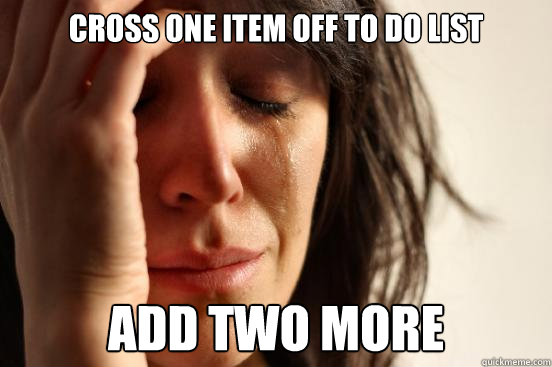 Cross one item off To DO List Add two more  First World Problems