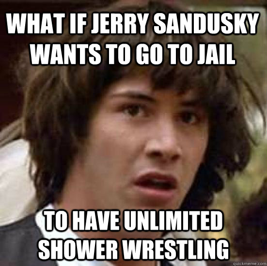 what if jerry sandusky wants to go to jail to have unlimited shower wrestling  conspiracy keanu