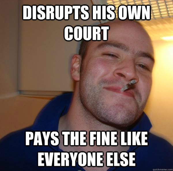 Disrupts his own court pays the fine like everyone else - Disrupts his own court pays the fine like everyone else  Misc
