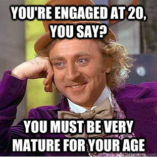 you're engaged at 20, you say? you must be very mature for your age  Creepy Wonka
