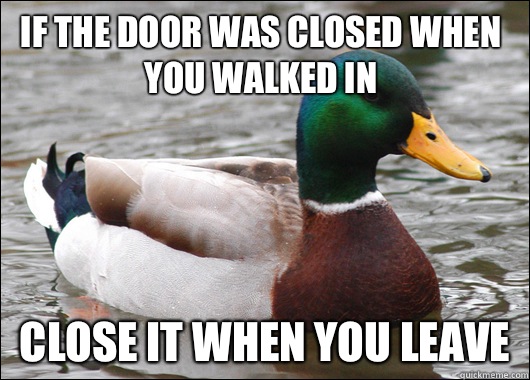 If the door was closed when you walked in Close it when you leave  Actual Advice Mallard