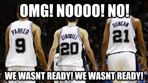 omg! noooo! no! we wasnt ready! we wasnt ready! - omg! noooo! no! we wasnt ready! we wasnt ready!  Spurs Meme