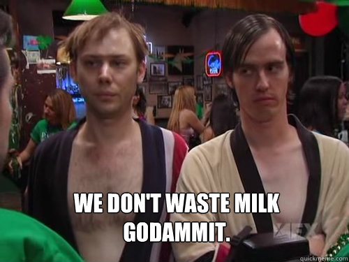 We don't waste milk godammit. - We don't waste milk godammit.  McPoyles