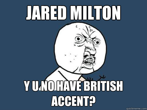 Jared Milton y u no have British accent?  Y U No