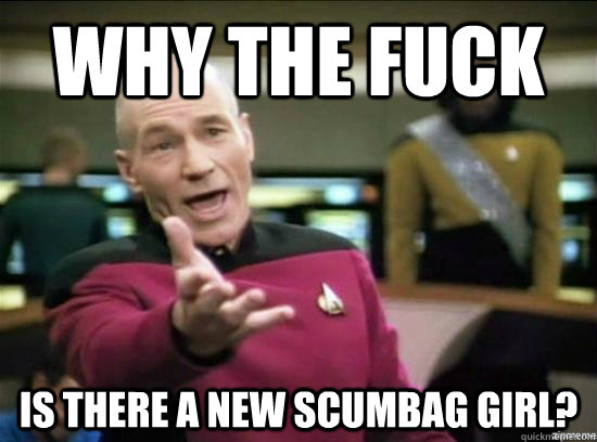 Why the fuck is there a new scumbag girl?  Annoyed Picard HD