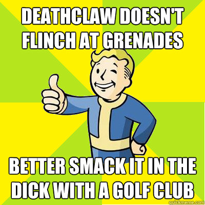 Deathclaw doesn't flinch at grenades better smack it in the dick with a golf club  Fallout new vegas