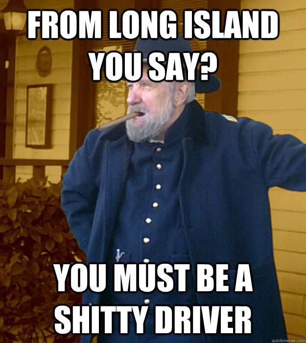 From Long Island you say? you must be a shitty driver - From Long Island you say? you must be a shitty driver  General Izer