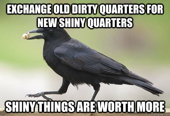 Exchange old dirty quarters for new shiny quarters Shiny things are worth more - Exchange old dirty quarters for new shiny quarters Shiny things are worth more  crow
