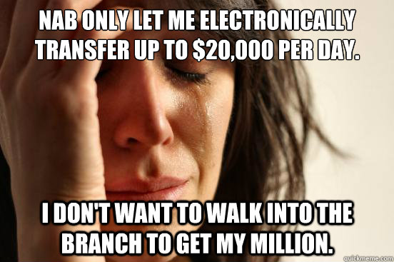 NAB only let me electronically transfer up to $20,000 per day. I don't want to walk into the branch to get my million.  First World Problems