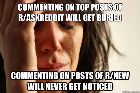 commenting on top posts of r/askreddit will get buried commenting on posts of r/new will never get noticed  - commenting on top posts of r/askreddit will get buried commenting on posts of r/new will never get noticed   First World Problems