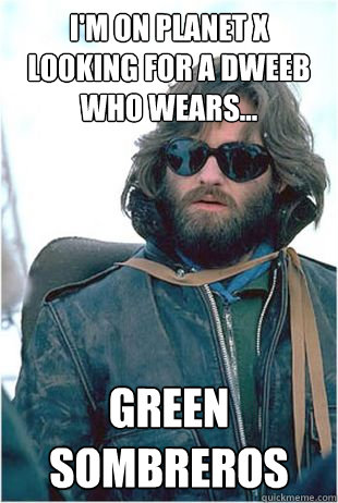 I'm on Planet X looking for a dweeb who wears... green Sombreros  Kurt Russell Sombrero