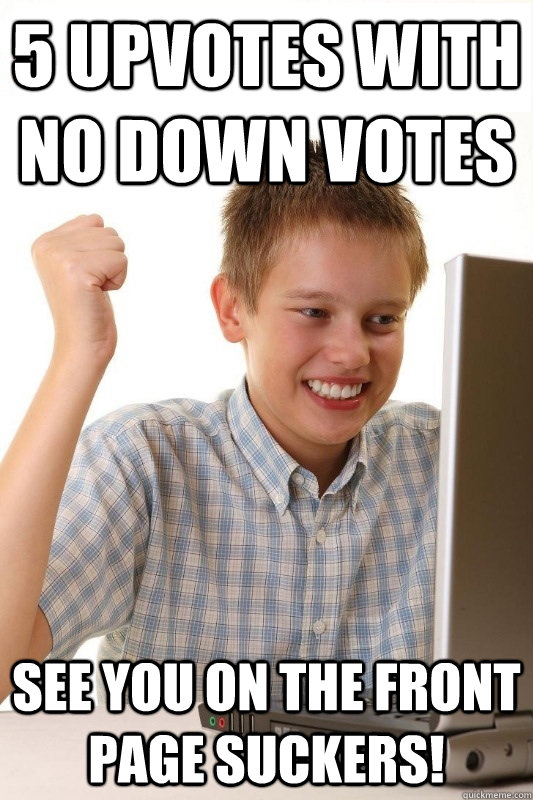 5 upvotes with no down votes see you on the front page suckers!  1st Day Internet Kid
