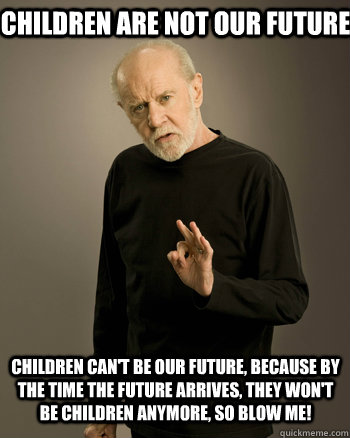 Children are not our future Children can't be our future, because by the time the future arrives, they won't be children anymore, so BLOW ME! - Children are not our future Children can't be our future, because by the time the future arrives, they won't be children anymore, so BLOW ME!  George Carlin