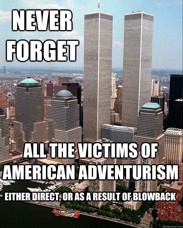 NEVER FORGET ALL THE VICTIMS OF AMERICAN ADVENTURISM EITHER DIRECT, OR AS A RESULT OF BLOWBACK - NEVER FORGET ALL THE VICTIMS OF AMERICAN ADVENTURISM EITHER DIRECT, OR AS A RESULT OF BLOWBACK  Twin Towers