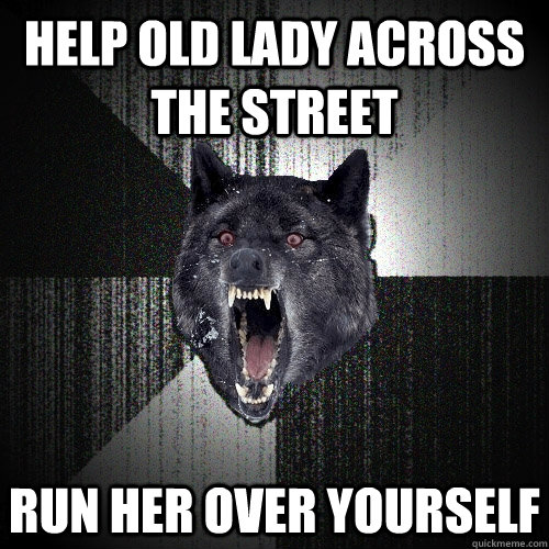help old lady across the street Run her over yourself  Insanity Wolf