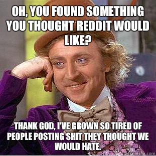 Oh, You found something you thought Reddit would like? Thank God, I've grown so tired of people posting shit they thought we would hate.  Creepy Wonka