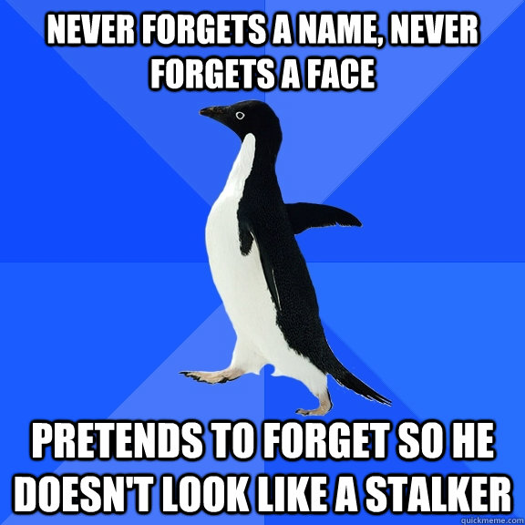 Never forgets a name, never forgets a face pretends to forget so he doesn't look like a stalker  Socially Awkward Penguin