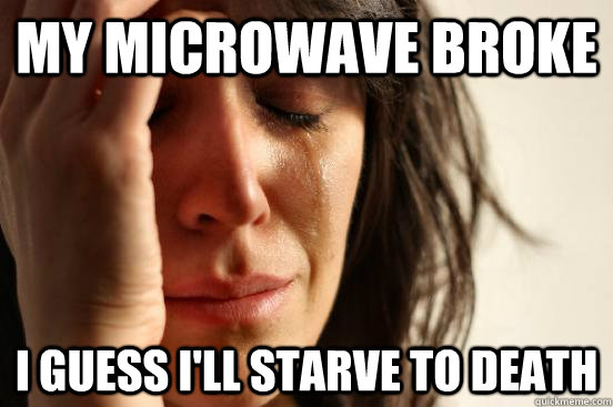 My microwave broke i guess i'll starve to death  First World Problems