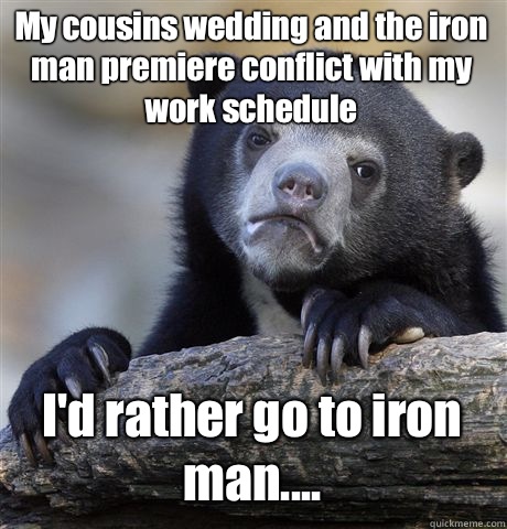 My cousins wedding and the iron man premiere conflict with my work schedule I'd rather go to iron man.... - My cousins wedding and the iron man premiere conflict with my work schedule I'd rather go to iron man....  Confession Bear