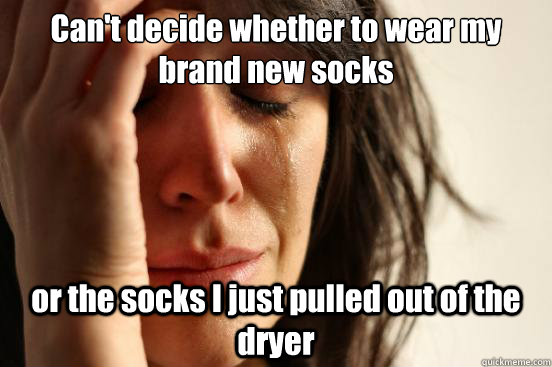 Can't decide whether to wear my brand new socks or the socks I just pulled out of the dryer  First World Problems